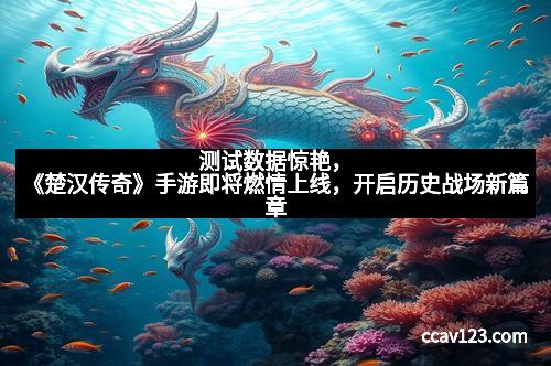 测试数据惊艳,《楚汉传奇》手游即将燃情上线,开启历史战场新篇章 测试数据惊艳,《楚汉传奇》手游即将燃情上线,开启历史战场新篇章